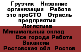 Грузчик › Название организации ­ Работа-это проСТО › Отрасль предприятия ­ Логистика › Минимальный оклад ­ 25 000 - Все города Работа » Вакансии   . Ростовская обл.,Ростов-на-Дону г.